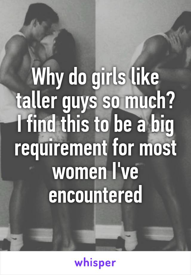 Why do girls like taller guys so much? I find this to be a big requirement for most women I've encountered