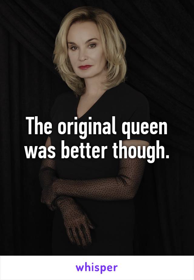 The original queen was better though.