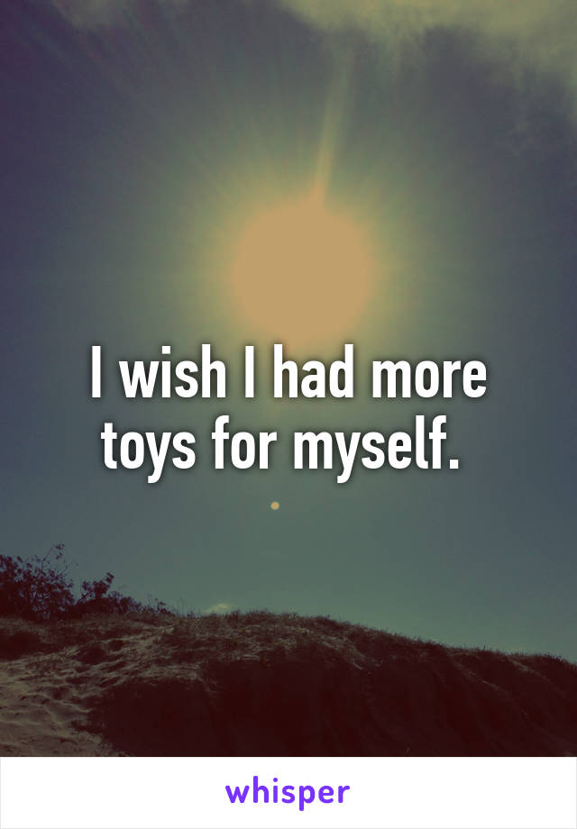 I wish I had more toys for myself. 