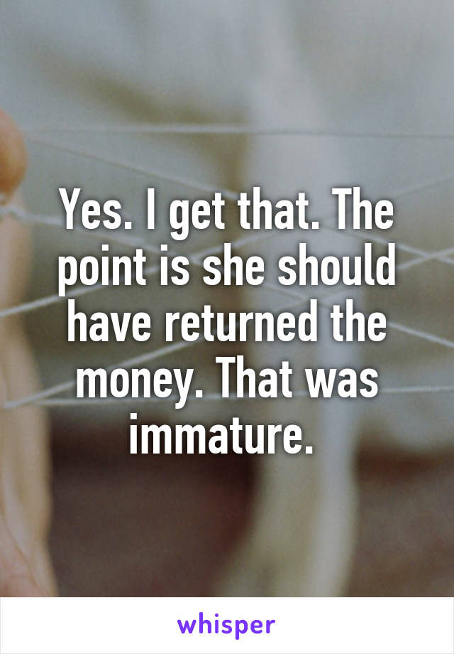 Yes. I get that. The point is she should have returned the money. That was immature. 