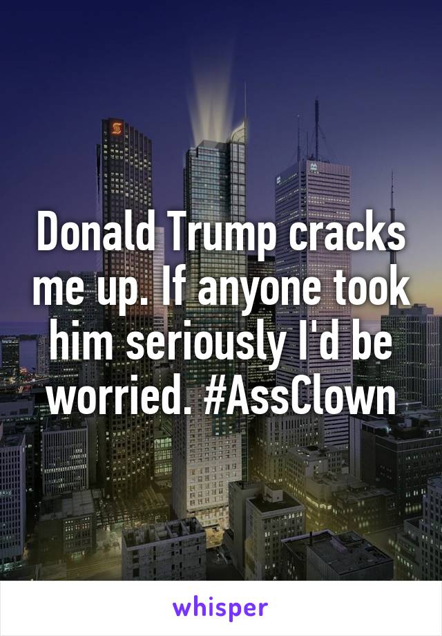 Donald Trump cracks me up. If anyone took him seriously I'd be worried. #AssClown