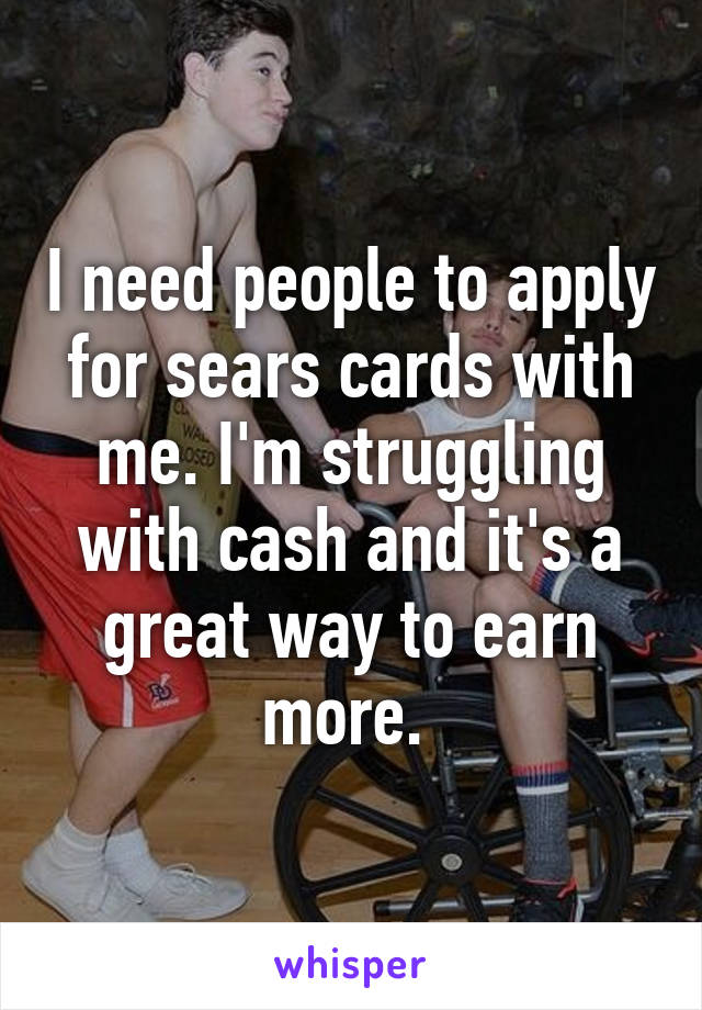 I need people to apply for sears cards with me. I'm struggling with cash and it's a great way to earn more. 