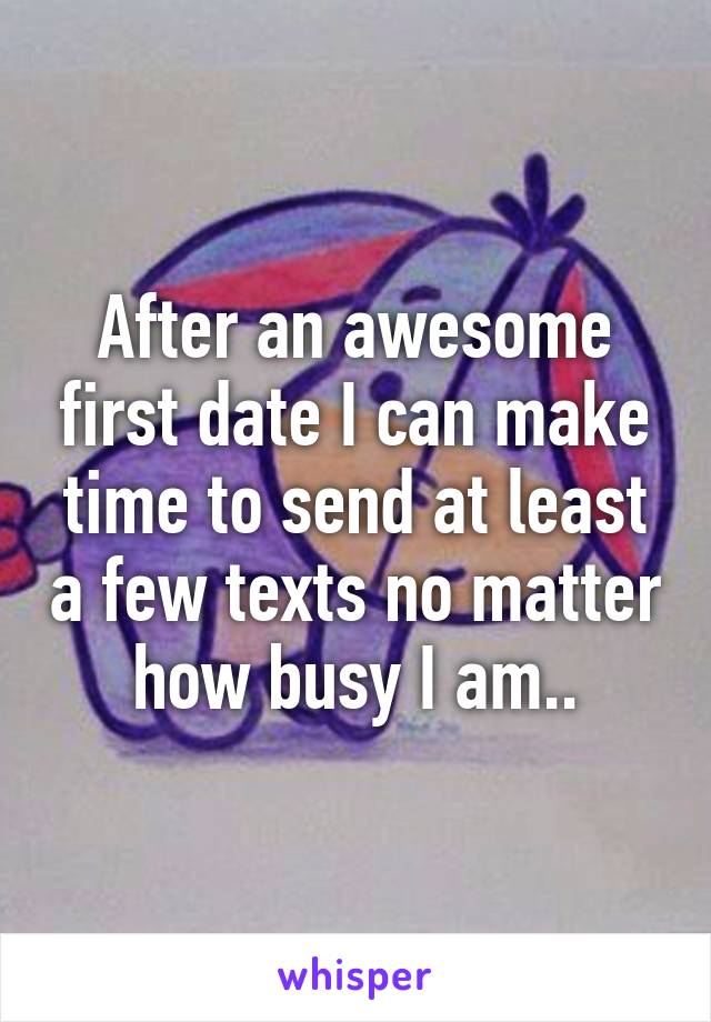 After an awesome first date I can make time to send at least a few texts no matter how busy I am..