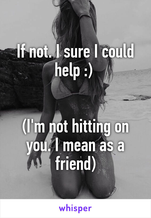 If not. I sure I could help :) 


(I'm not hitting on you. I mean as a friend)