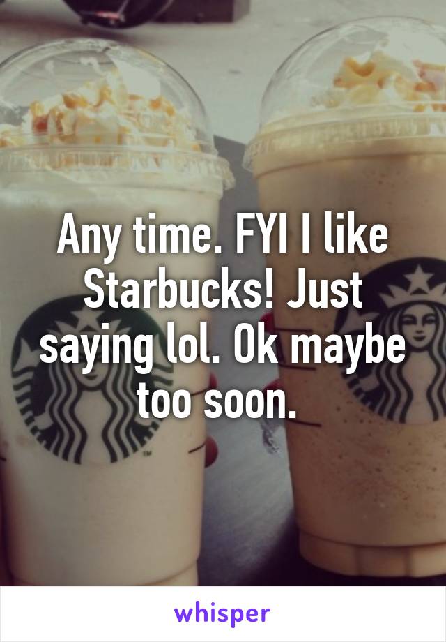 Any time. FYI I like Starbucks! Just saying lol. Ok maybe too soon. 
