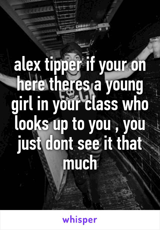 alex tipper if your on here theres a young girl in your class who looks up to you , you just dont see it that much