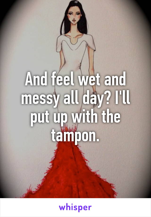 And feel wet and messy all day? I'll put up with the tampon.