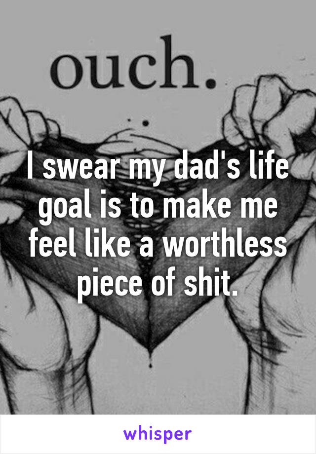 I swear my dad's life goal is to make me feel like a worthless piece of shit.