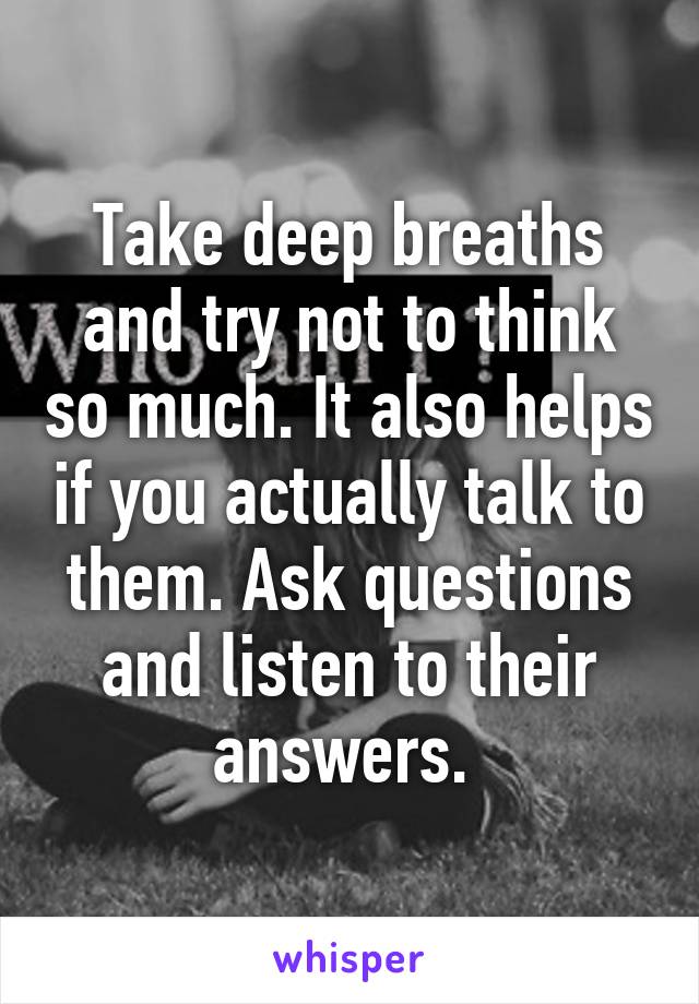 Take deep breaths and try not to think so much. It also helps if you actually talk to them. Ask questions and listen to their answers. 