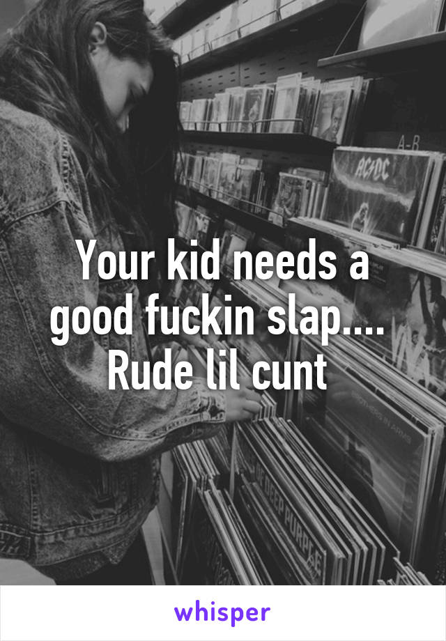 Your kid needs a good fuckin slap....  Rude lil cunt 