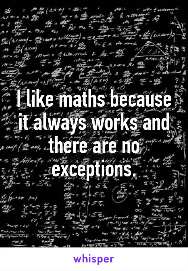 I like maths because it always works and there are no exceptions.