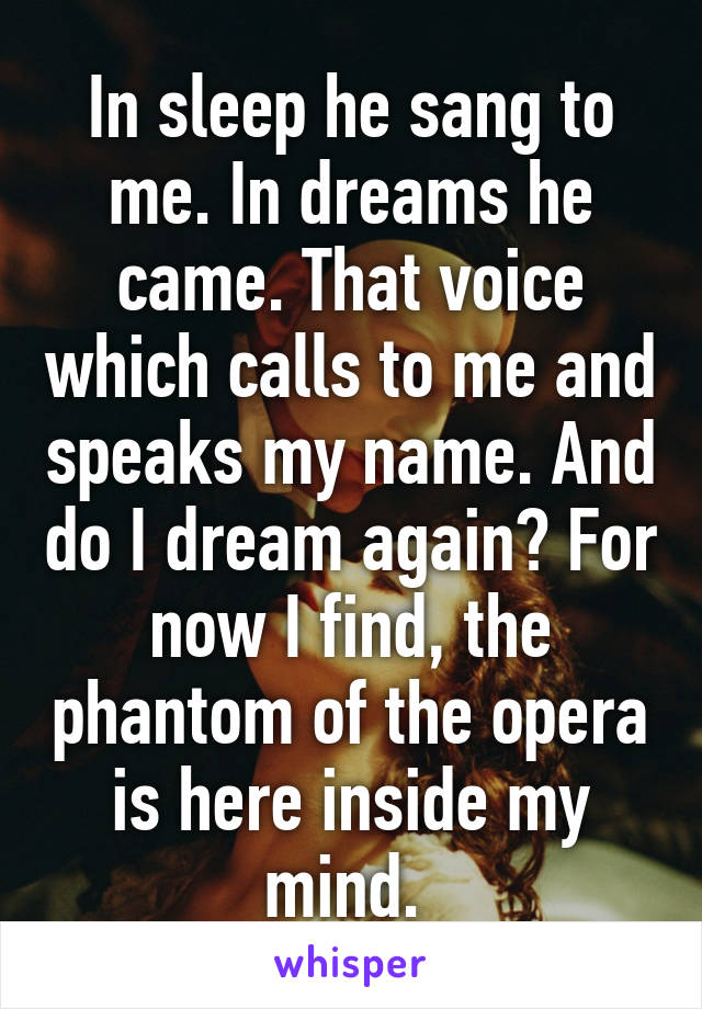 In sleep he sang to me. In dreams he came. That voice which calls to me and speaks my name. And do I dream again? For now I find, the phantom of the opera is here inside my mind. 