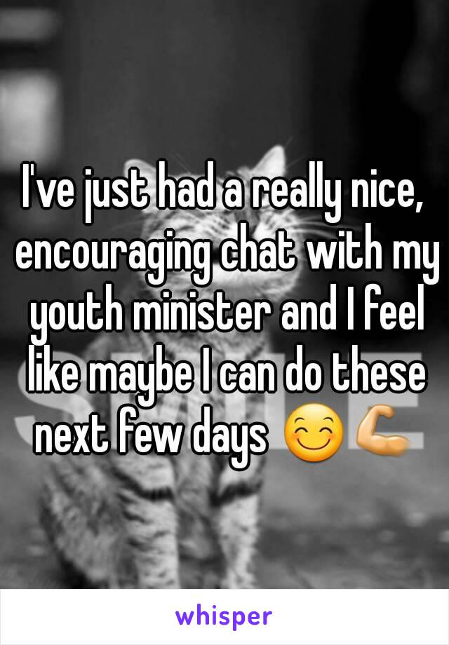 I've just had a really nice, encouraging chat with my youth minister and I feel like maybe I can do these next few days 😊💪