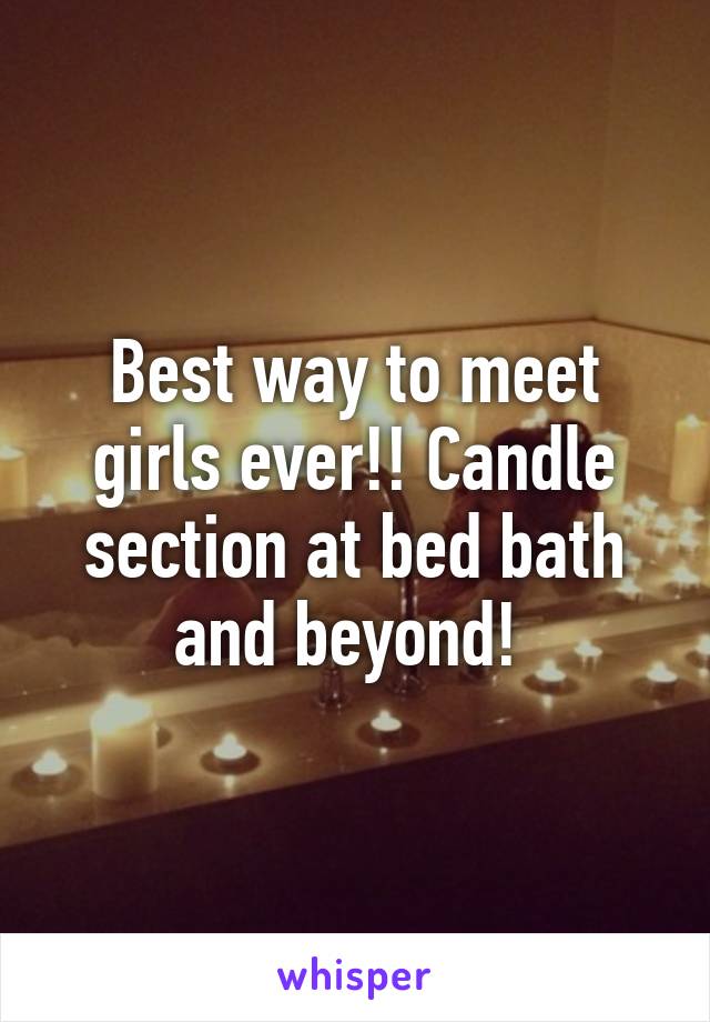 Best way to meet girls ever!! Candle section at bed bath and beyond! 