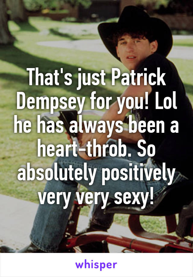 That's just Patrick Dempsey for you! Lol he has always been a heart-throb. So absolutely positively very very sexy!