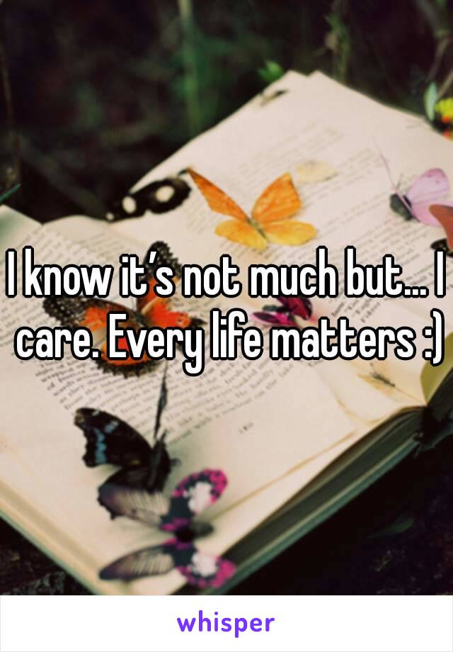 I know it’s not much but... I care. Every life matters :)