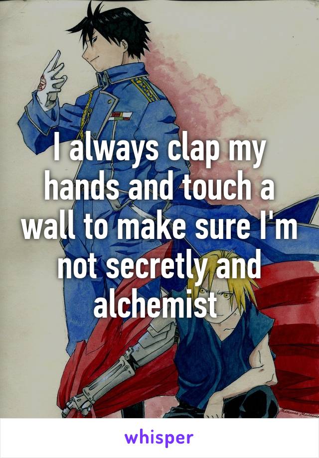 I always clap my hands and touch a wall to make sure I'm not secretly and alchemist 