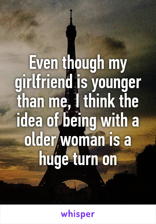 Even though my girlfriend is younger than me, I think the idea of being with a older woman is a huge turn on