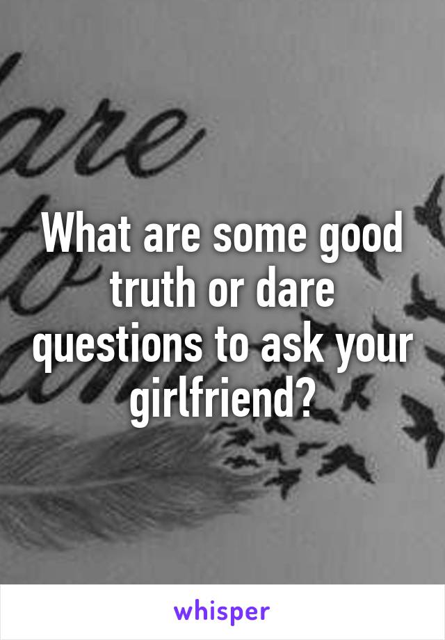 What are some good truth or dare questions to ask your girlfriend?