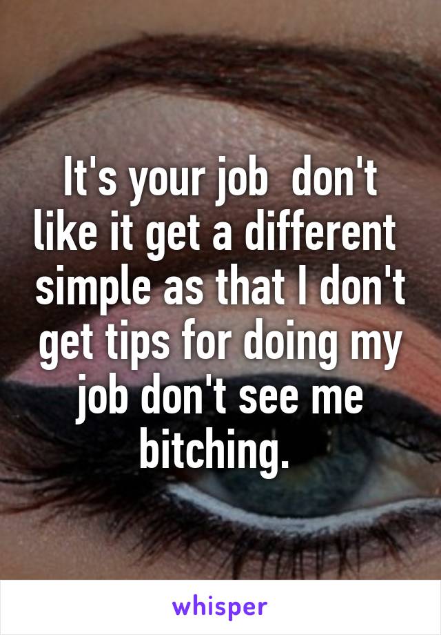 It's your job  don't like it get a different  simple as that I don't get tips for doing my job don't see me bitching. 