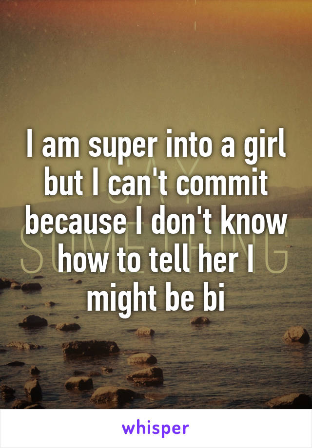 I am super into a girl but I can't commit because I don't know how to tell her I might be bi