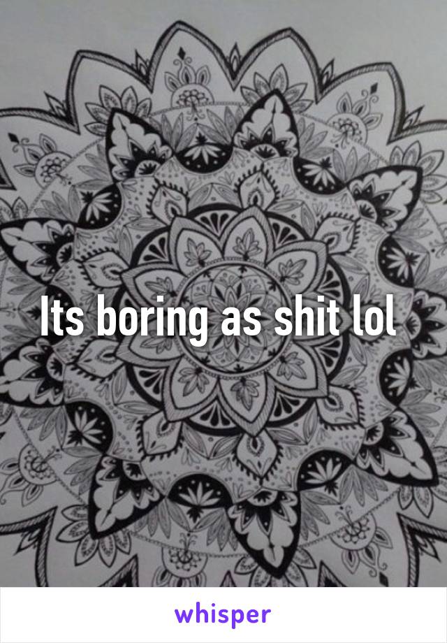 Its boring as shit lol 