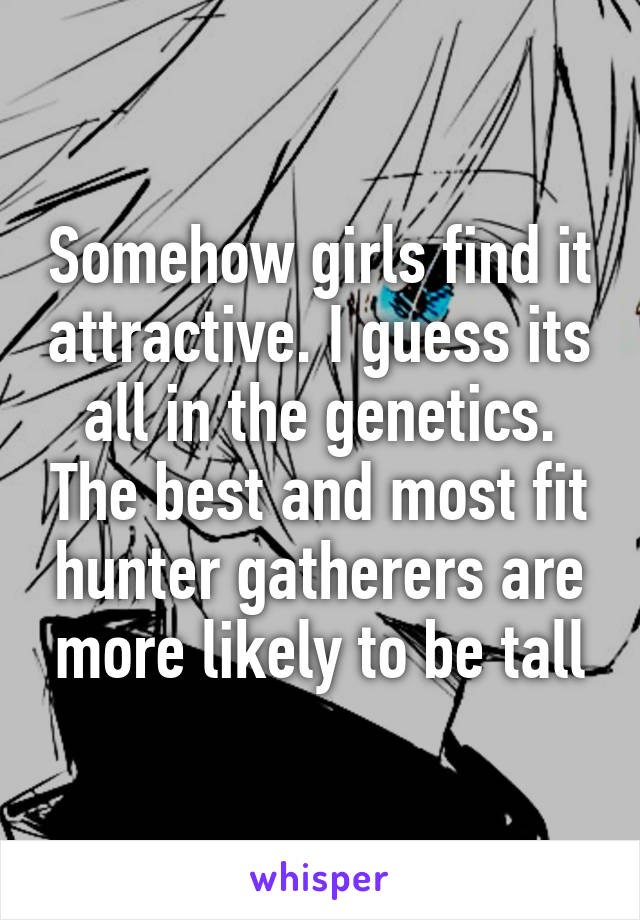 Somehow girls find it attractive. I guess its all in the genetics. The best and most fit hunter gatherers are more likely to be tall