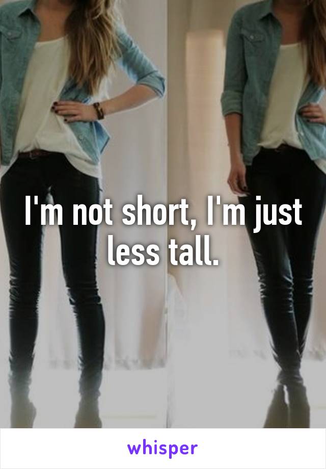 I'm not short, I'm just less tall.