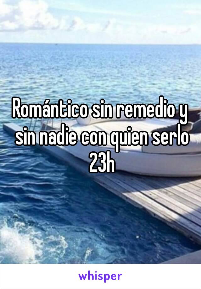 Romántico sin remedio y sin nadie con quien serlo 23h