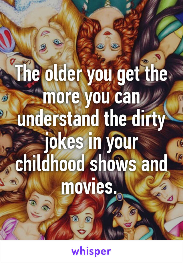 The older you get the more you can understand the dirty jokes in your childhood shows and movies. 