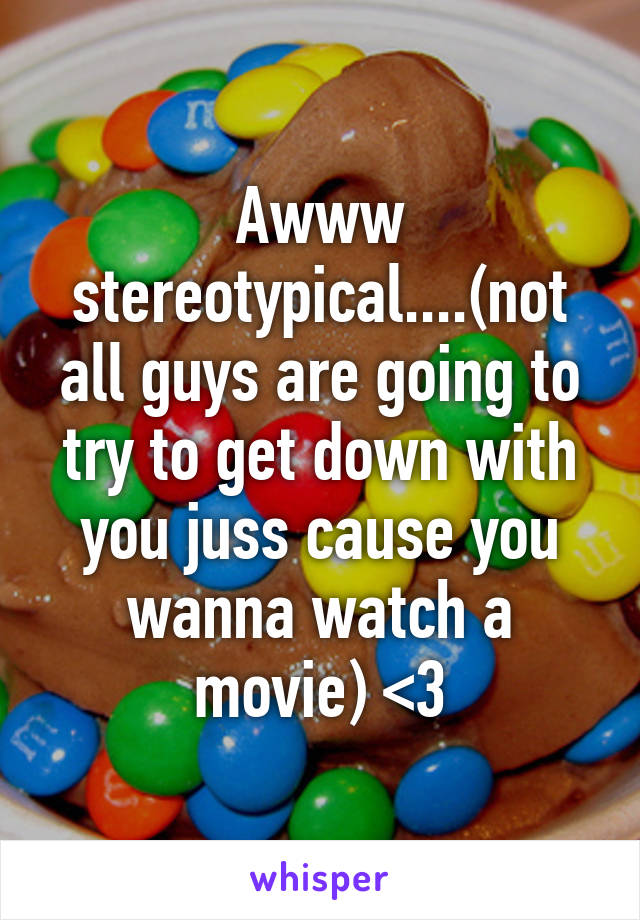 Awww stereotypical....(not all guys are going to try to get down with you juss cause you wanna watch a movie) <3