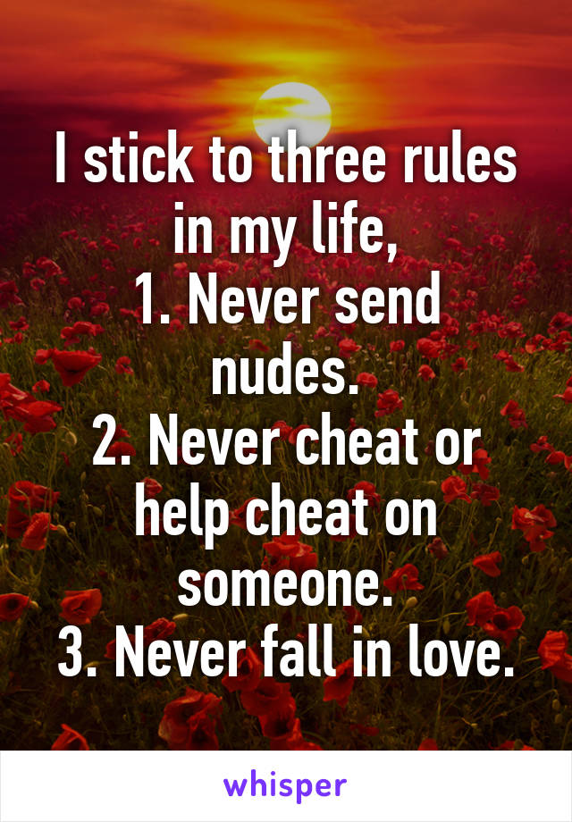 I stick to three rules in my life,
1. Never send nudes.
2. Never cheat or help cheat on someone.
3. Never fall in love.