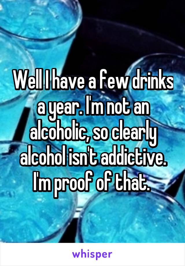 Well I have a few drinks a year. I'm not an alcoholic, so clearly alcohol isn't addictive. I'm proof of that. 