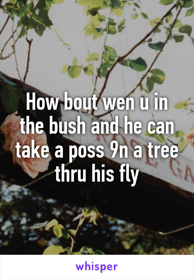 How bout wen u in the bush and he can take a poss 9n a tree thru his fly