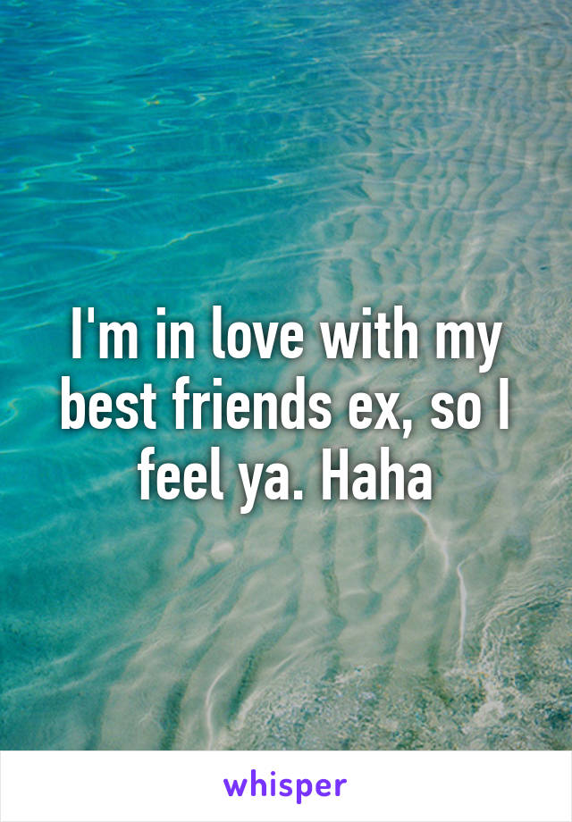 I'm in love with my best friends ex, so I feel ya. Haha