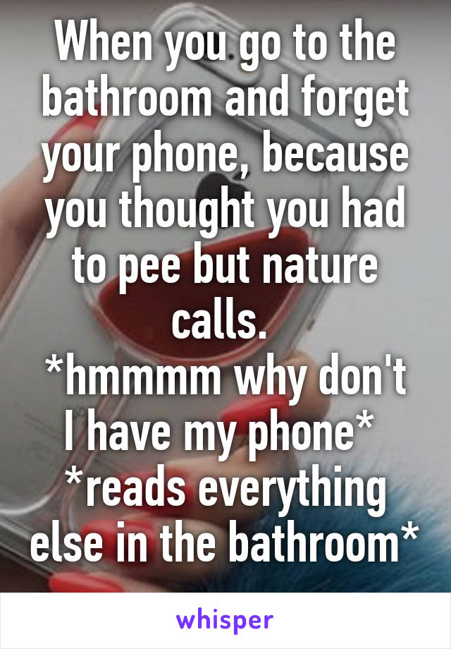 When you go to the bathroom and forget your phone, because you thought you had to pee but nature calls. 
*hmmmm why don't I have my phone* 
*reads everything else in the bathroom* 