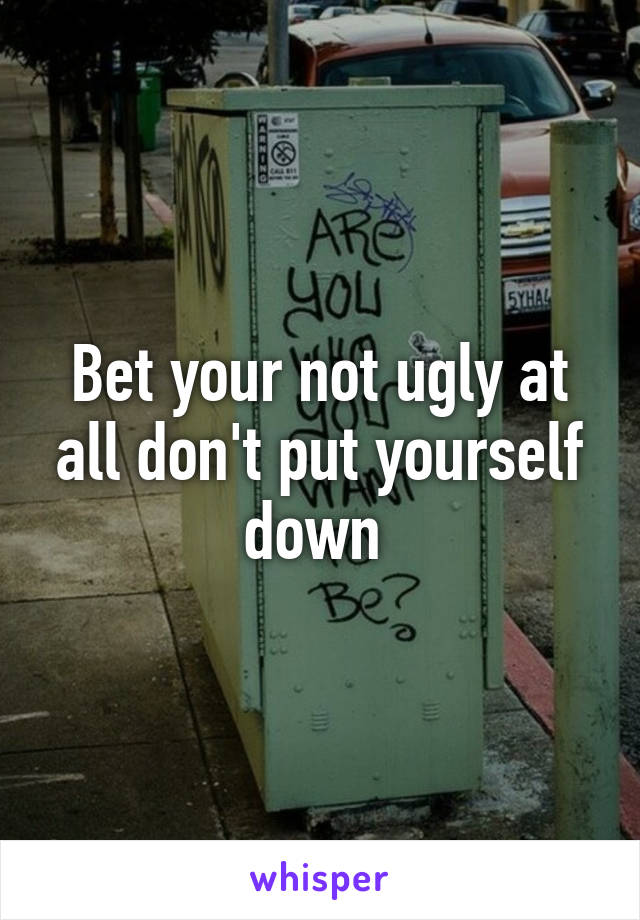 Bet your not ugly at all don't put yourself down 