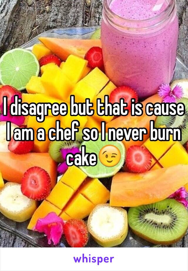 I disagree but that is cause I am a chef so I never burn cake😉