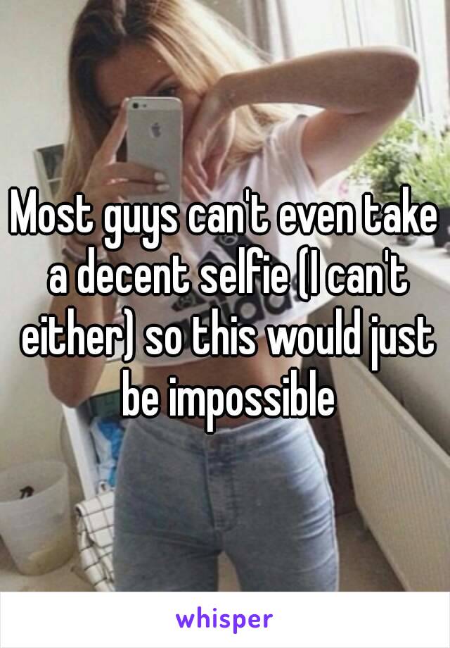 Most guys can't even take a decent selfie (I can't either) so this would just be impossible