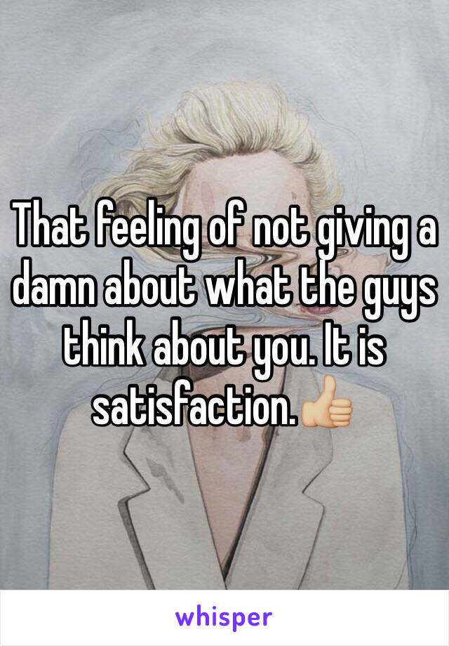 That feeling of not giving a damn about what the guys think about you. It is satisfaction.👍🏼