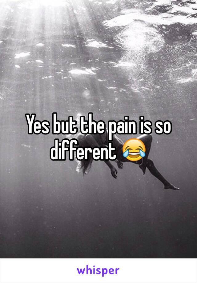 Yes but the pain is so different 😂