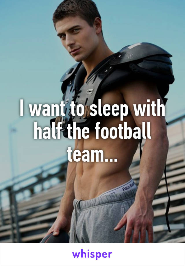 I want to sleep with half the football team...