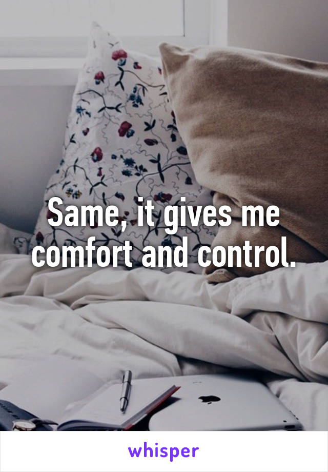 Same, it gives me comfort and control.