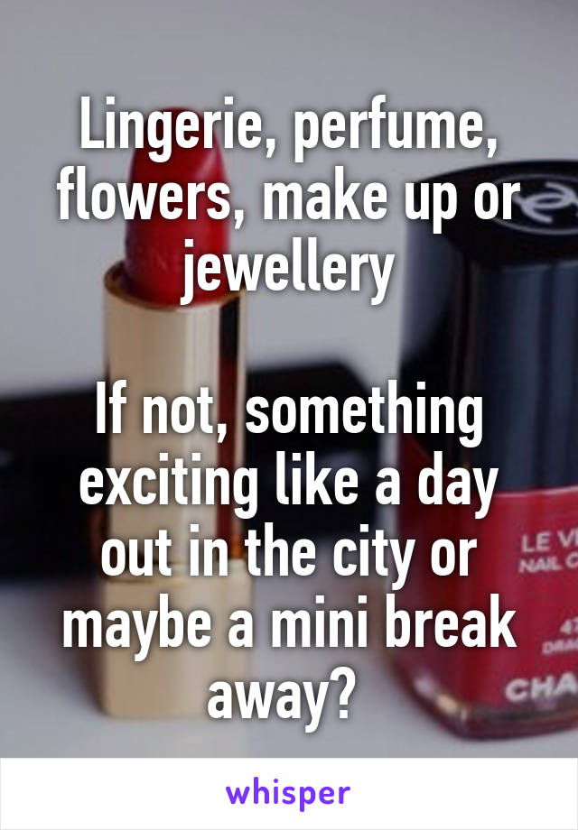 Lingerie, perfume, flowers, make up or jewellery

If not, something exciting like a day out in the city or maybe a mini break away? 