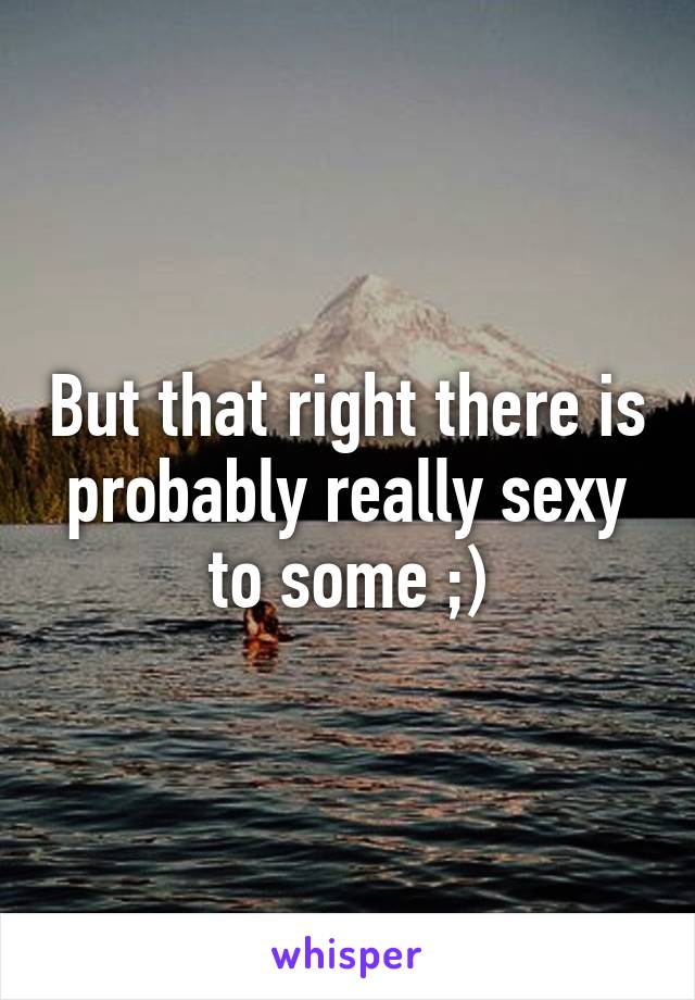 But that right there is probably really sexy to some ;)
