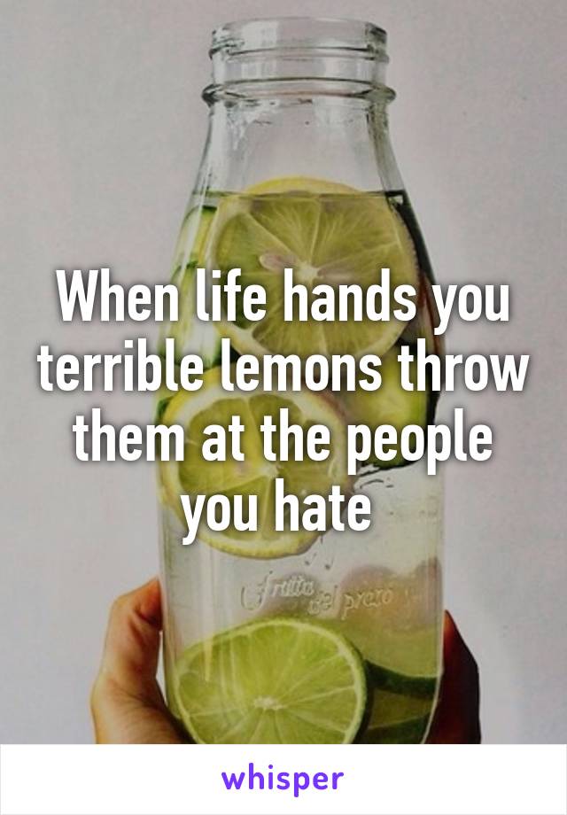 When life hands you terrible lemons throw them at the people you hate 