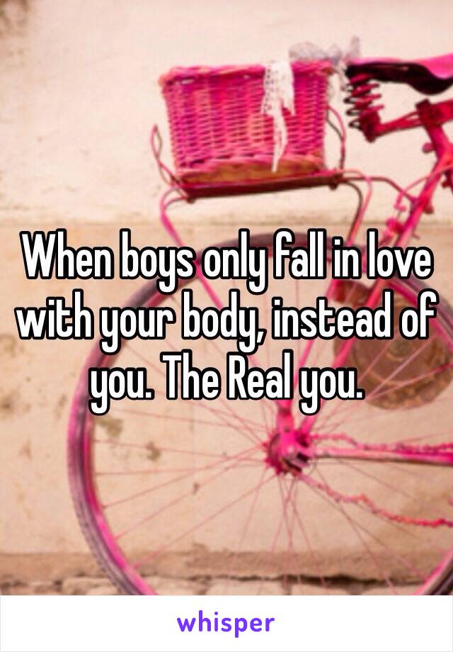 When boys only fall in love with your body, instead of you. The Real you. 