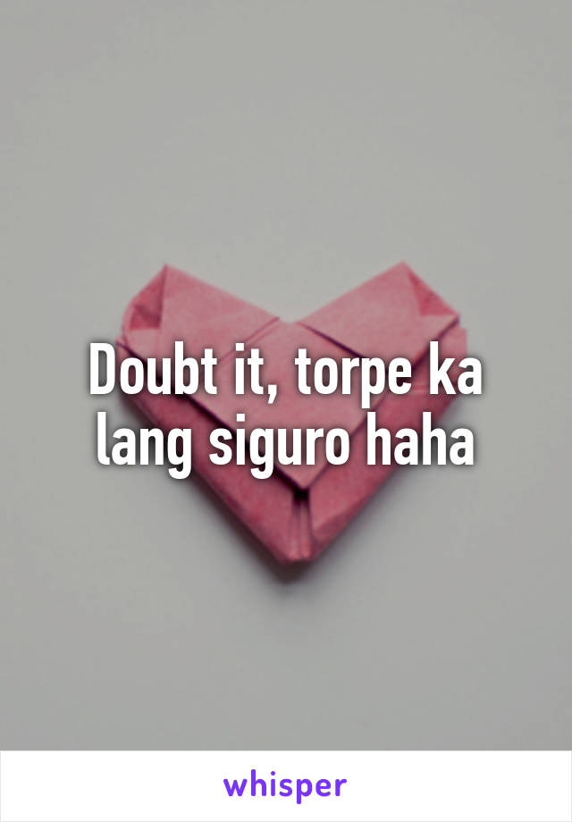 Doubt it, torpe ka lang siguro haha