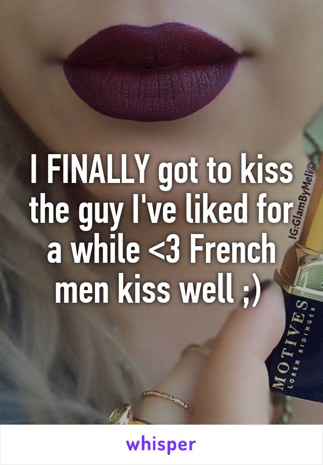 I FINALLY got to kiss the guy I've liked for a while <3 French men kiss well ;) 