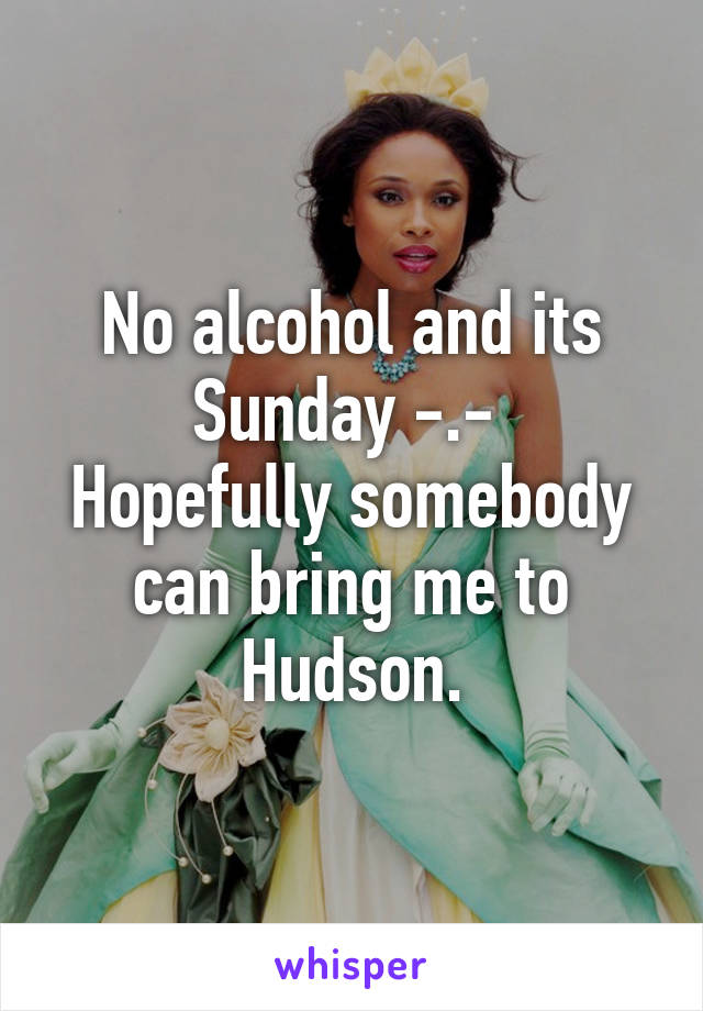 No alcohol and its Sunday -.- 
Hopefully somebody can bring me to Hudson.